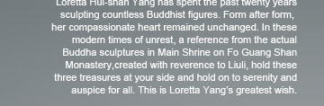 a reference from the actual Buddha sculptures in Main Shrine on Fo Guang Shan Monastery,created with reverence to Liuli,hold these three treasures at your side and hold on to serenity and auspice for all.